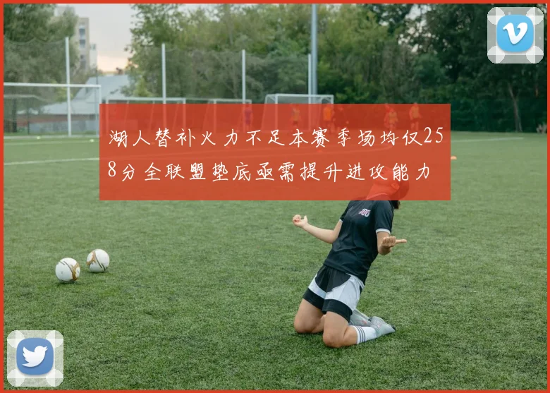 湖人替补火力不足本赛季场均仅258分全联盟垫底亟需提升进攻能力