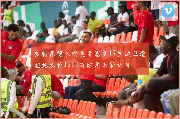 多特蒙德求购克鲁塞罗17岁边卫遭拒绝总价1200万欧元未获认可