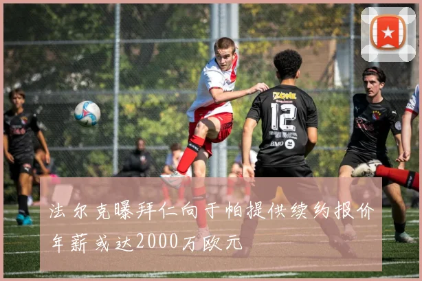 法尔克曝拜仁向于帕提供续约报价年薪或达2000万欧元