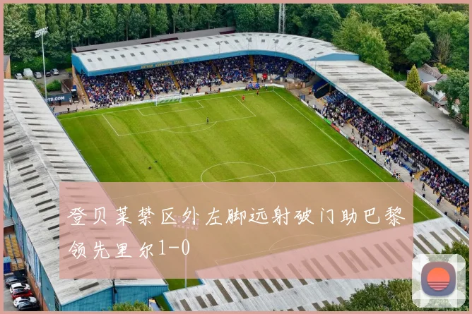 登贝莱禁区外左脚远射破门助巴黎领先里尔1-0