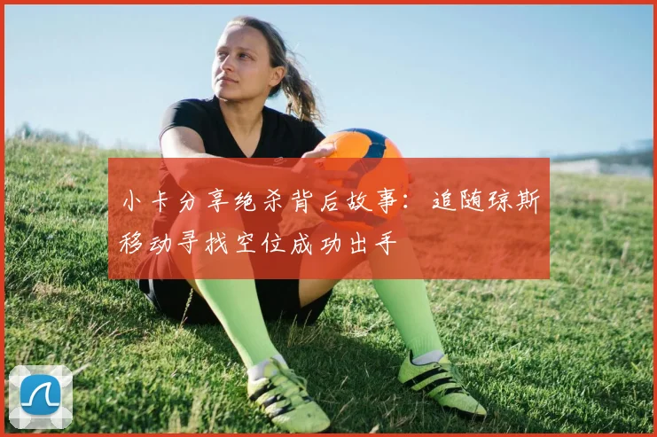 小卡分享绝杀背后故事：追随琼斯移动寻找空位成功出手