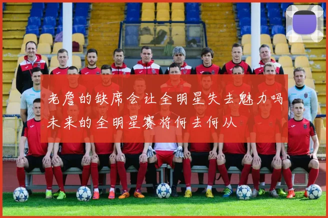 老詹的缺席会让全明星失去魅力吗未来的全明星赛将何去何从