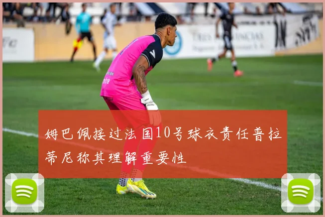 姆巴佩接过法国10号球衣责任普拉蒂尼称其理解重要性