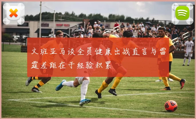 文班亚马谈全员健康出战直言与雷霆差距在于经验积累