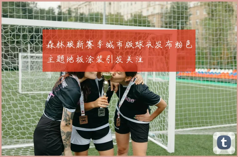森林狼新赛季城市版球衣发布粉色主题地板涂装引发关注