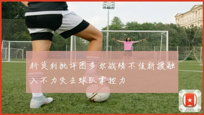 科莫利批评图多尔战绩不佳新援融入不力失去球队掌控力