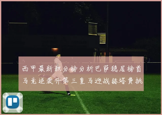 西甲最新积分榜分析巴萨稳居榜首马竞逆袭升第三皇马迎战赫塔费挑战