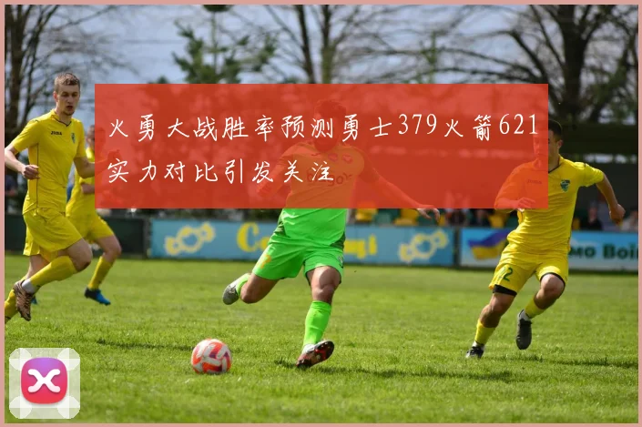 火勇大战胜率预测勇士379火箭621实力对比引发关注
