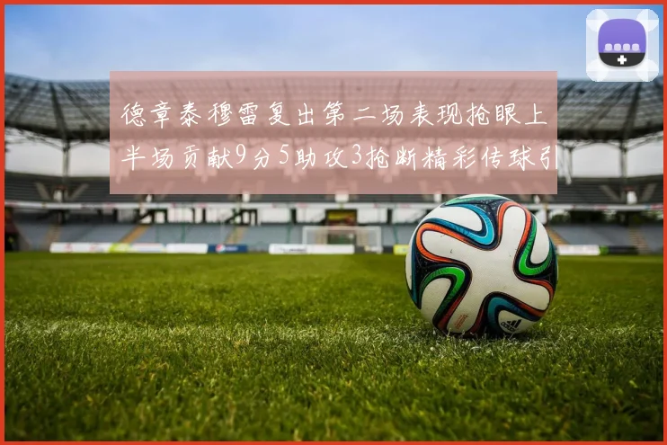 德章泰穆雷复出第二场表现抢眼上半场贡献9分5助攻3抢断精彩传球引关注