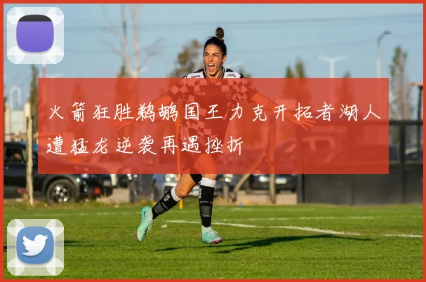 火箭狂胜鹈鹕国王力克开拓者湖人遭猛龙逆袭再遇挫折