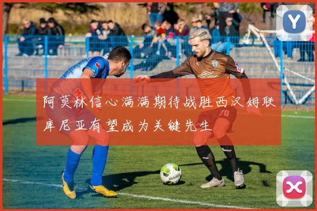 阿莫林信心满满期待战胜西汉姆联库尼亚有望成为关键先生