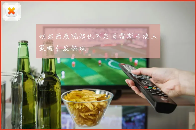 切尔西表现起伏不定马雷斯卡换人策略引发热议