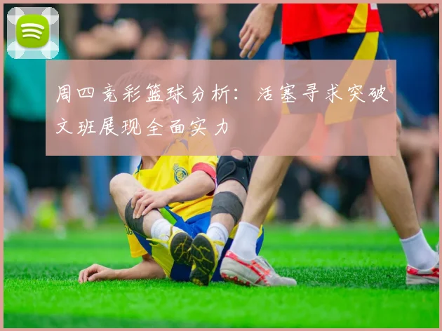 周四竞彩篮球分析：活塞寻求突破文班展现全面实力