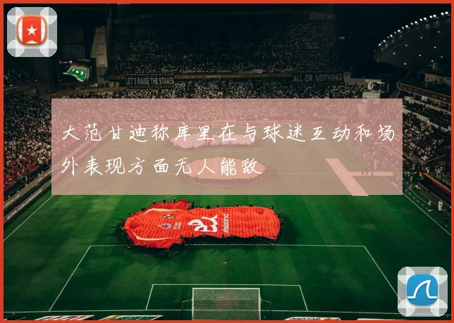 大范甘迪称库里在与球迷互动和场外表现方面无人能敌