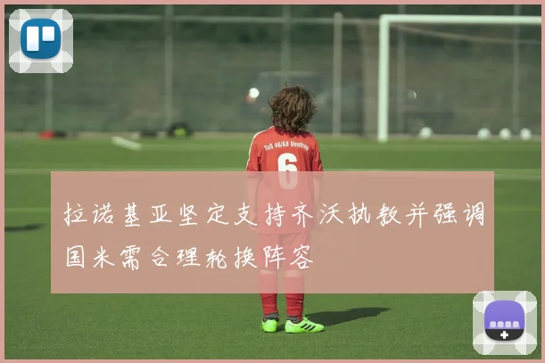 拉诺基亚坚定支持齐沃执教并强调国米需合理轮换阵容