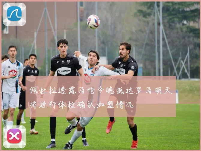 佩杜拉透露马伦今晚抵达罗马明天将进行体检确认加盟情况