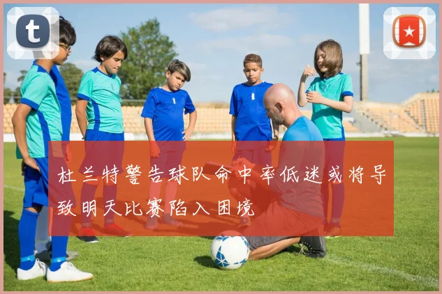 杜兰特警告球队命中率低迷或将导致明天比赛陷入困境