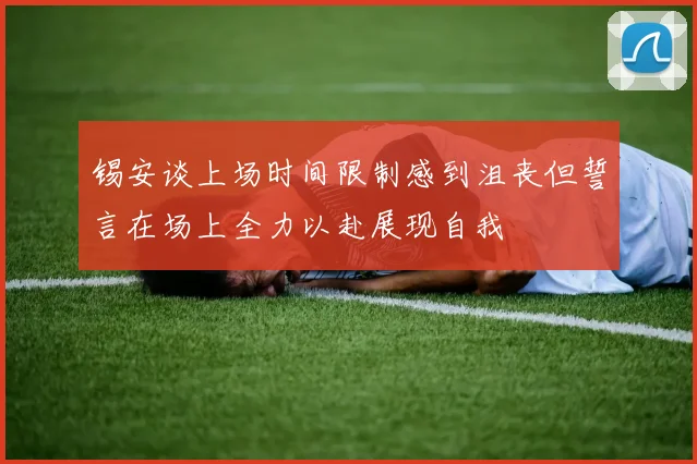 锡安谈上场时间限制感到沮丧但誓言在场上全力以赴展现自我