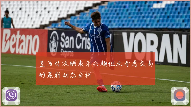 皇马对沃顿表示兴趣但未考虑交易的最新动态分析