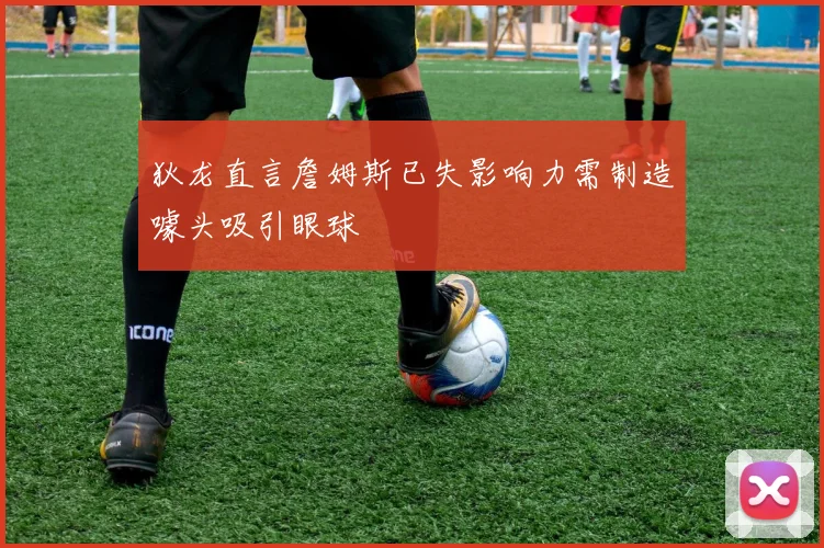 狄龙直言詹姆斯已失影响力需制造噱头吸引眼球