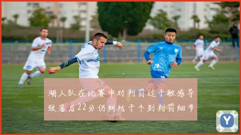 湖人队在比赛中对判罚过于敏感导致落后22分仍纠结于个别判罚细节