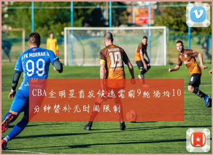 CBA全明星首发候选需前9轮场均10分钟替补无时间限制