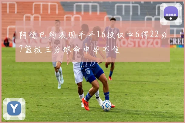 阿德巴约表现平平16投仅中6得22分7篮板三分球命中率不佳