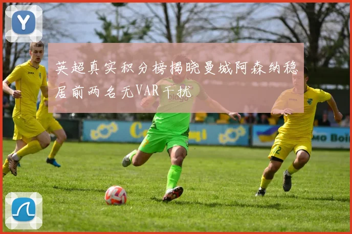 英超真实积分榜揭晓曼城阿森纳稳居前两名无VAR干扰