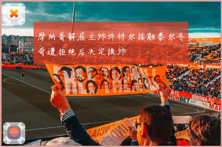 摩纳哥解雇主帅许特尔接触泰尔齐奇遭拒绝后决定换帅