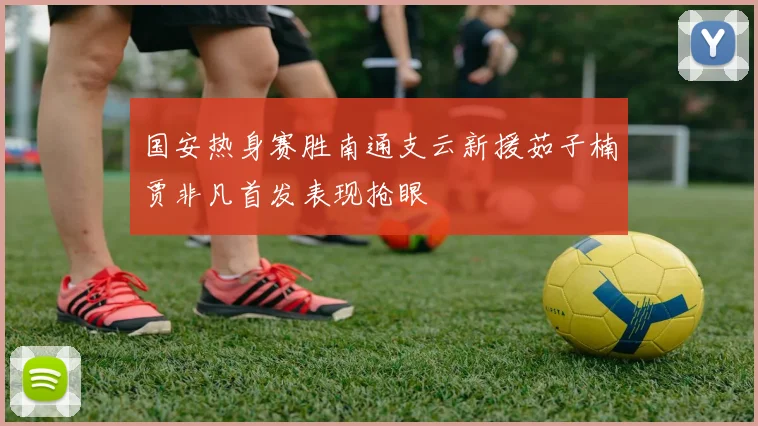 国安热身赛胜南通支云新援茹子楠贾非凡首发表现抢眼