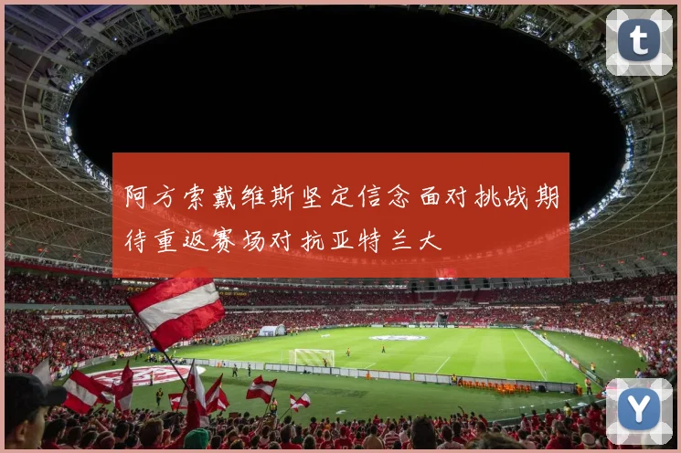 阿方索戴维斯坚定信念面对挑战期待重返赛场对抗亚特兰大