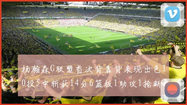 杨瀚森G联盟首次背靠背表现出色10投5中斩获14分6篮板1助攻1抢断