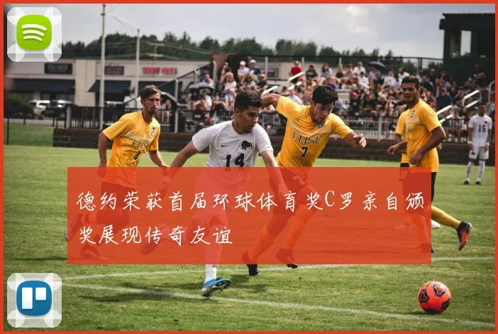 德约荣获首届环球体育奖C罗亲自颁奖展现传奇友谊