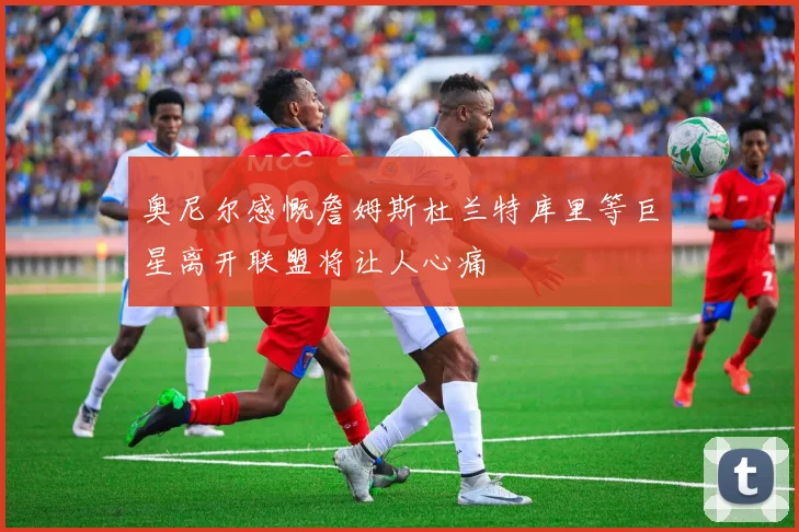 奥尼尔感慨詹姆斯杜兰特库里等巨星离开联盟将让人心痛