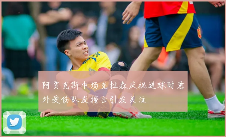 阿贾克斯中场克拉森庆祝进球时意外受伤队友撞击引发关注
