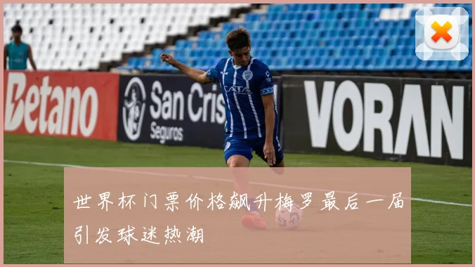 世界杯门票价格飙升梅罗最后一届引发球迷热潮