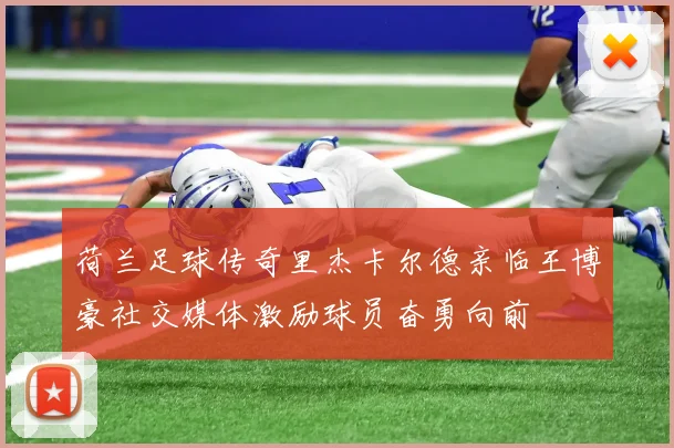 荷兰足球传奇里杰卡尔德亲临王博豪社交媒体激励球员奋勇向前