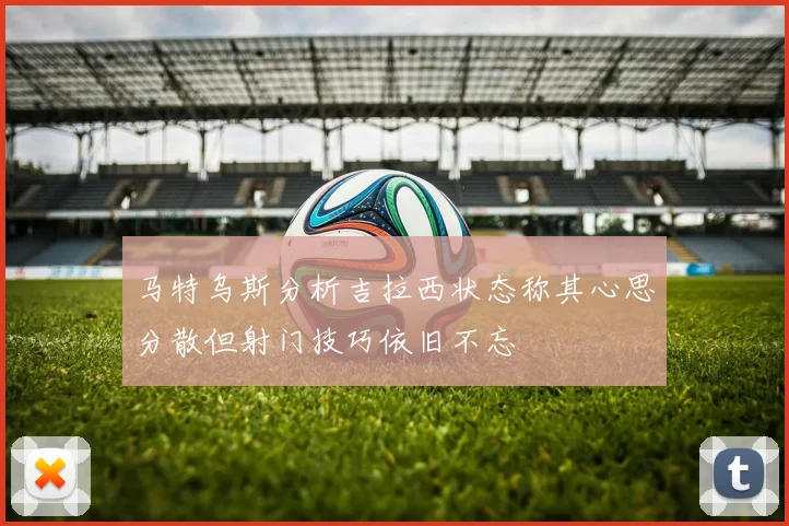 马特乌斯分析吉拉西状态称其心思分散但射门技巧依旧不忘