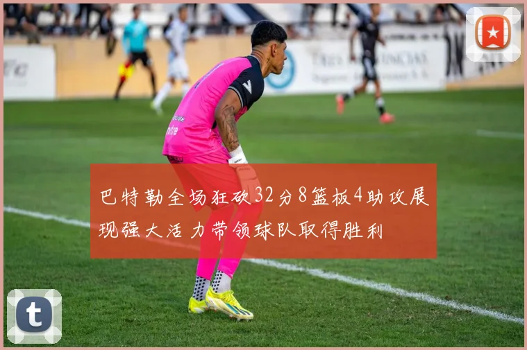 巴特勒全场狂砍32分8篮板4助攻展现强大活力带领球队取得胜利