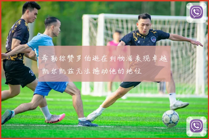 希勒称赞罗伯逊在利物浦表现卓越凯尔凯兹无法撼动他的地位