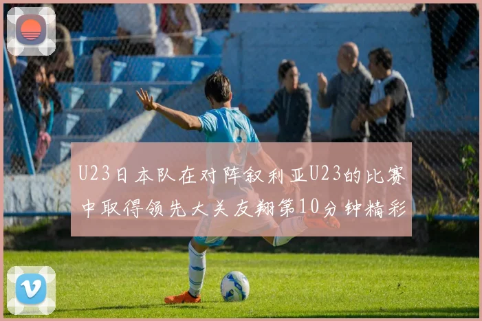 U23日本队在对阵叙利亚U23的比赛中取得领先大关友翔第10分钟精彩进球