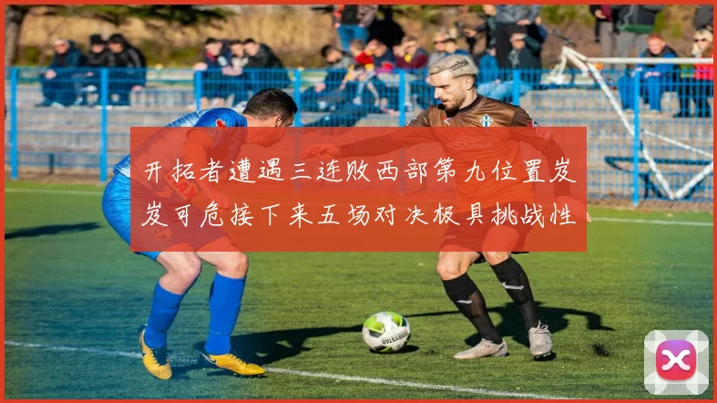 开拓者遭遇三连败西部第九位置岌岌可危接下来五场对决极具挑战性